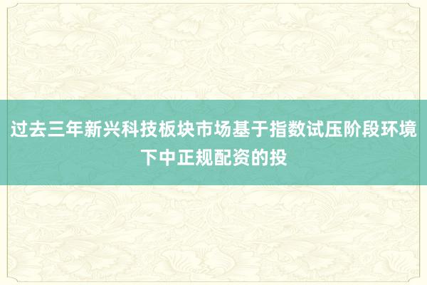 过去三年新兴科技板块市场基于指数试压阶段环境下中正规配资的投
