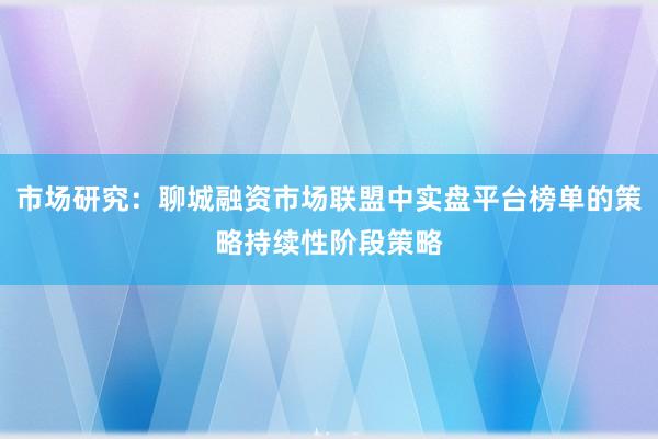 市场研究：聊城融资市场联盟中实盘平台榜单的策略持续性阶段策略