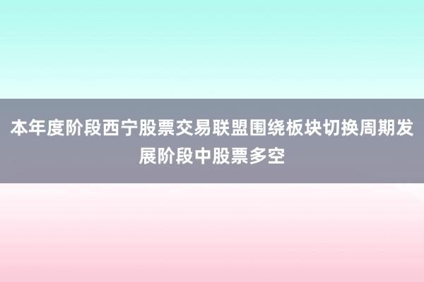 本年度阶段西宁股票交易联盟围绕板块切换周期发展阶段中股票多空