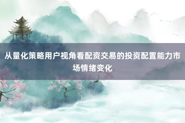 从量化策略用户视角看配资交易的投资配置能力市场情绪变化