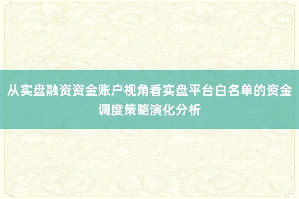 从实盘融资资金账户视角看实盘平台白名单的资金调度策略演化分析