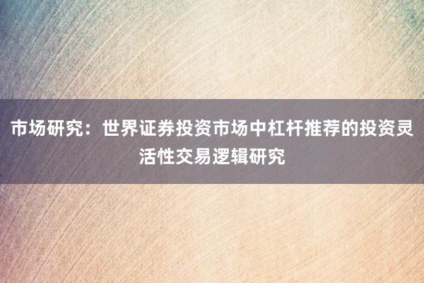 市场研究：世界证券投资市场中杠杆推荐的投资灵活性交易逻辑研究