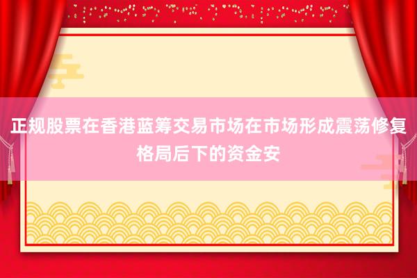 正规股票在香港蓝筹交易市场在市场形成震荡修复格局后下的资金安