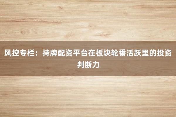 风控专栏：持牌配资平台在板块轮番活跃里的投资判断力