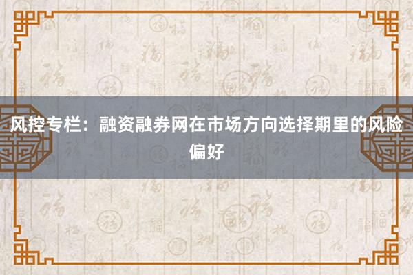 风控专栏：融资融券网在市场方向选择期里的风险偏好