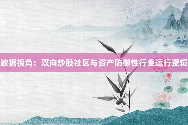 数据视角：双向炒股社区与资产防御性行业运行逻辑