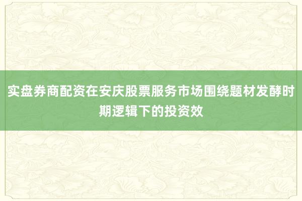 实盘券商配资在安庆股票服务市场围绕题材发酵时期逻辑下的投资效