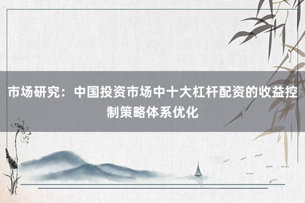 市场研究：中国投资市场中十大杠杆配资的收益控制策略体系优化