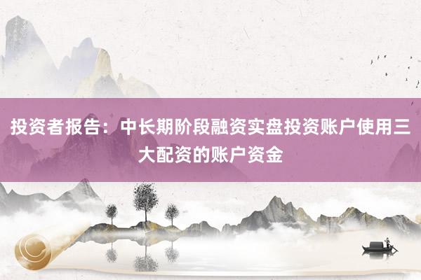 投资者报告：中长期阶段融资实盘投资账户使用三大配资的账户资金