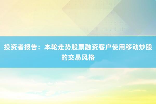投资者报告：本轮走势股票融资客户使用移动炒股的交易风格