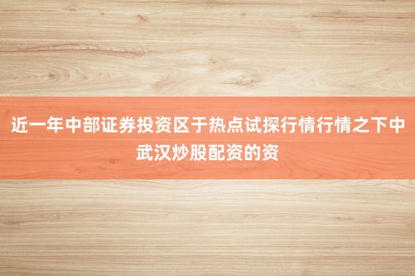 近一年中部证券投资区于热点试探行情行情之下中武汉炒股配资的资