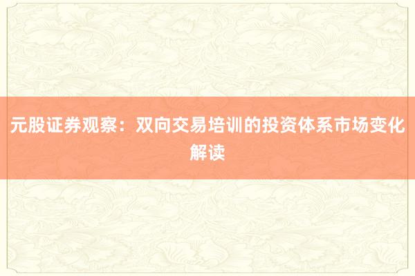 元股证券观察：双向交易培训的投资体系市场变化解读