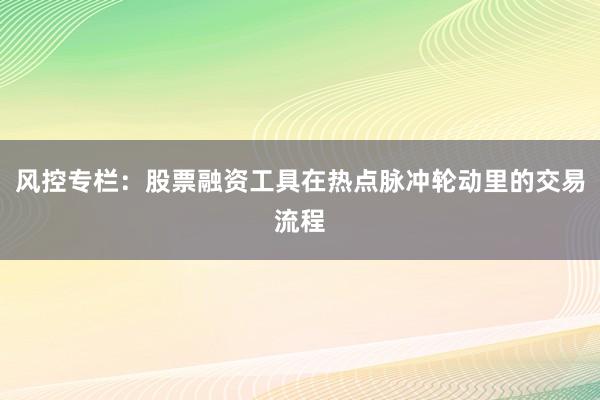 风控专栏：股票融资工具在热点脉冲轮动里的交易流程