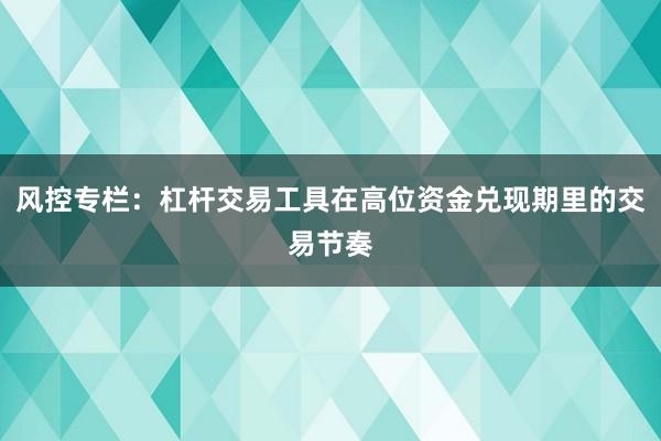 风控专栏：杠杆交易工具在高位资金兑现期里的交易节奏