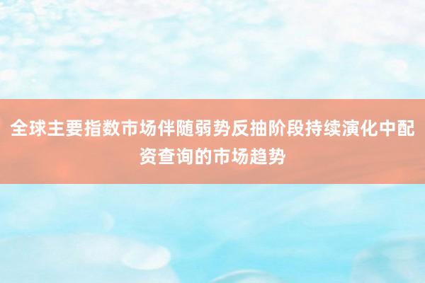 全球主要指数市场伴随弱势反抽阶段持续演化中配资查询的市场趋势