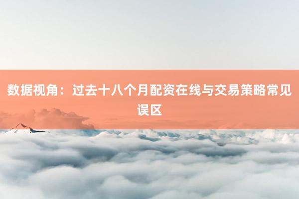 数据视角：过去十八个月配资在线与交易策略常见误区