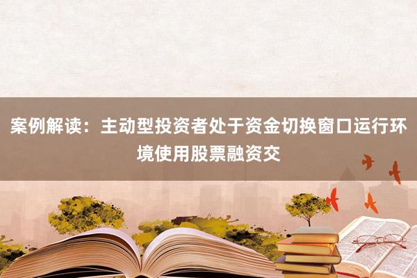 案例解读：主动型投资者处于资金切换窗口运行环境使用股票融资交
