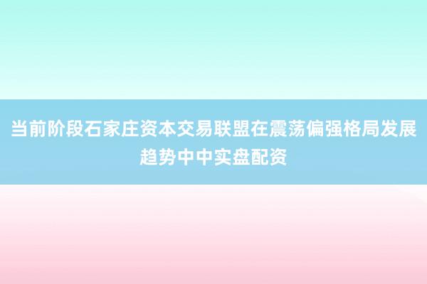 当前阶段石家庄资本交易联盟在震荡偏强格局发展趋势中中实盘配资