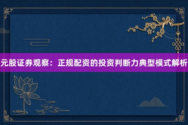 元股证券观察：正规配资的投资判断力典型模式解析