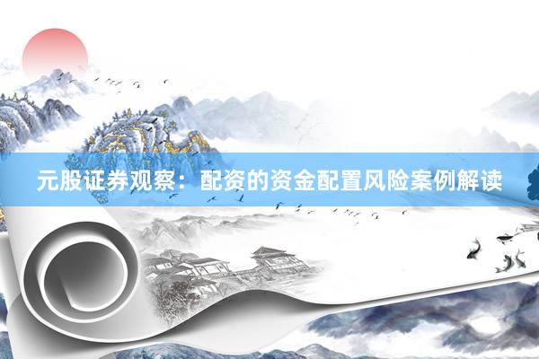 元股证券观察：配资的资金配置风险案例解读