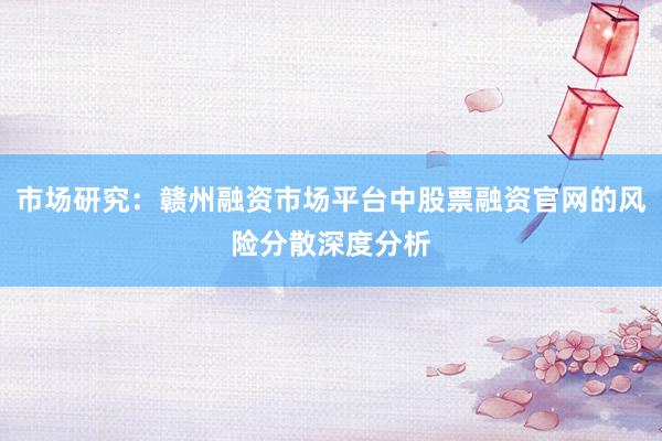 市场研究：赣州融资市场平台中股票融资官网的风险分散深度分析