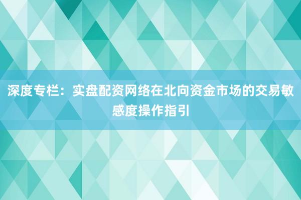 深度专栏：实盘配资网络在北向资金市场的交易敏感度操作指引