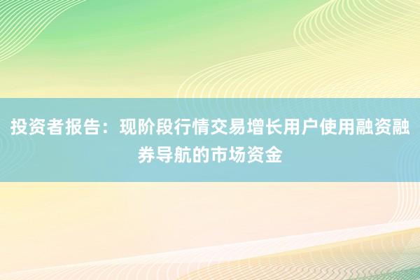 投资者报告：现阶段行情交易增长用户使用融资融券导航的市场资金