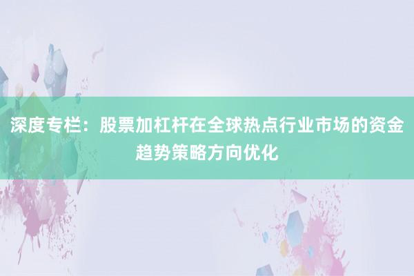 深度专栏：股票加杠杆在全球热点行业市场的资金趋势策略方向优化