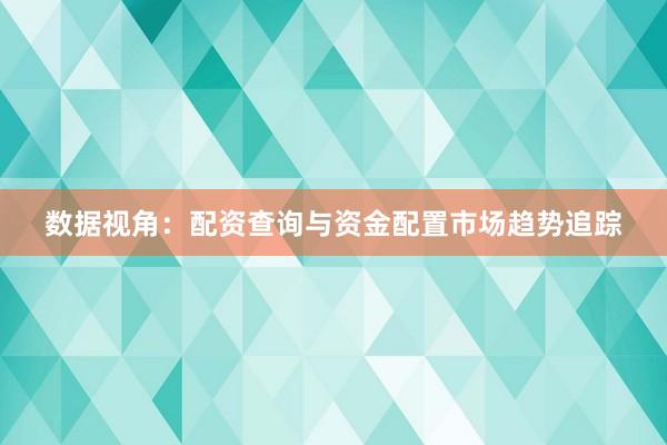 数据视角：配资查询与资金配置市场趋势追踪