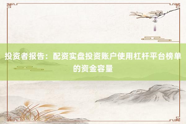 投资者报告：配资实盘投资账户使用杠杆平台榜单的资金容量