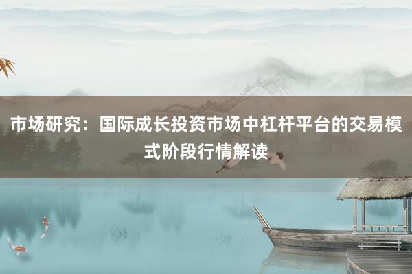 市场研究：国际成长投资市场中杠杆平台的交易模式阶段行情解读