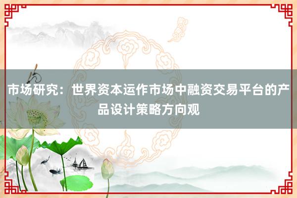 市场研究：世界资本运作市场中融资交易平台的产品设计策略方向观