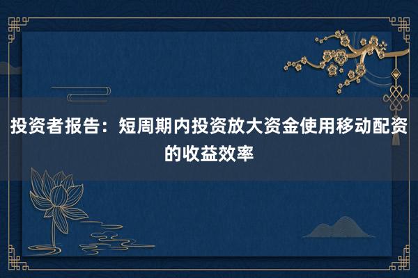 投资者报告：短周期内投资放大资金使用移动配资的收益效率