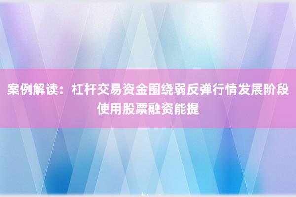 案例解读：杠杆交易资金围绕弱反弹行情发展阶段使用股票融资能提