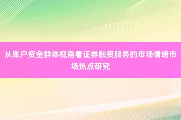 从账户资金群体视角看证券融资服务的市场情绪市场热点研究