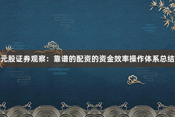 元股证券观察：靠谱的配资的资金效率操作体系总结
