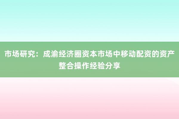 市场研究：成渝经济圈资本市场中移动配资的资产整合操作经验分享