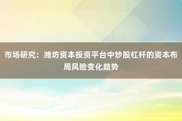 市场研究：潍坊资本投资平台中炒股杠杆的资本布局风险变化趋势