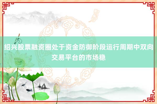 绍兴股票融资圈处于资金防御阶段运行周期中双向交易平台的市场稳