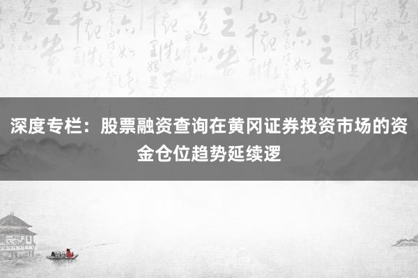 深度专栏：股票融资查询在黄冈证券投资市场的资金仓位趋势延续逻