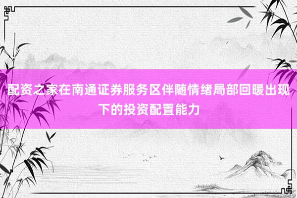 配资之家在南通证券服务区伴随情绪局部回暖出现下的投资配置能力