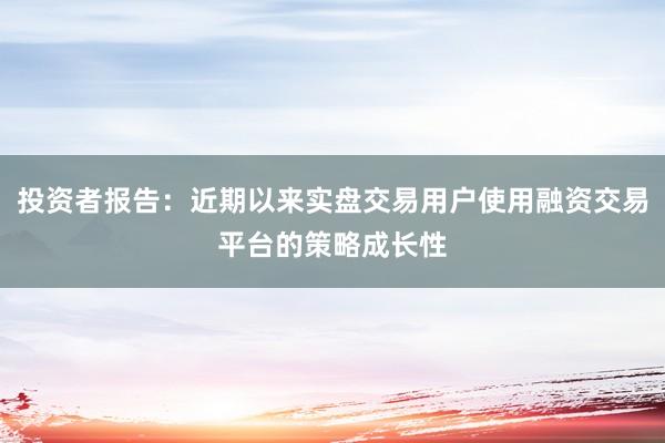投资者报告：近期以来实盘交易用户使用融资交易平台的策略成长性