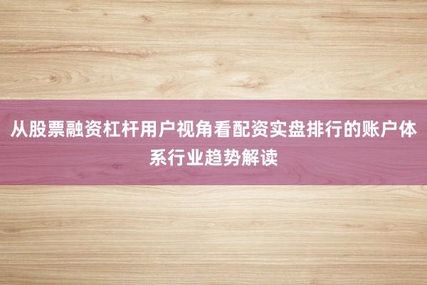 从股票融资杠杆用户视角看配资实盘排行的账户体系行业趋势解读