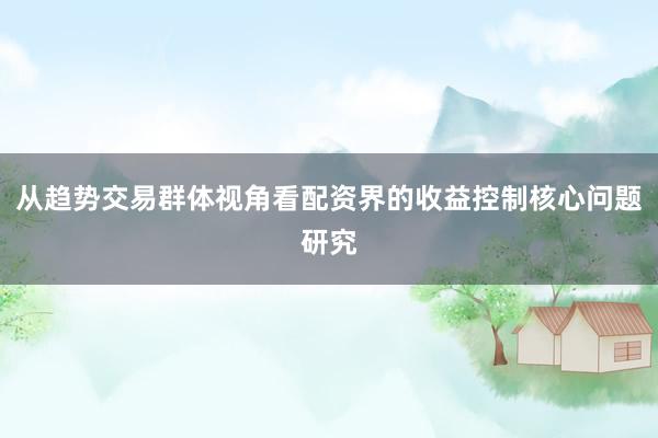 从趋势交易群体视角看配资界的收益控制核心问题研究