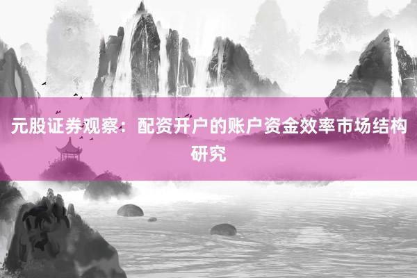 元股证券观察：配资开户的账户资金效率市场结构研究