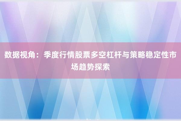 数据视角：季度行情股票多空杠杆与策略稳定性市场趋势探索