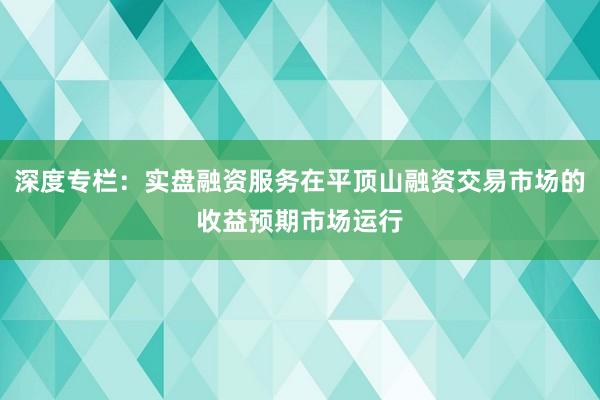 深度专栏：实盘融资服务在平顶山融资交易市场的收益预期市场运行