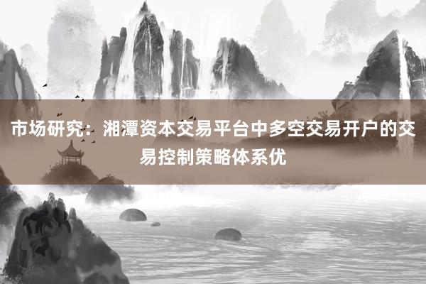 市场研究：湘潭资本交易平台中多空交易开户的交易控制策略体系优