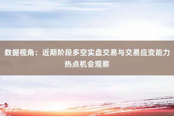 数据视角：近期阶段多空实盘交易与交易应变能力热点机会观察