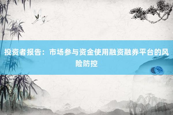 投资者报告：市场参与资金使用融资融券平台的风险防控